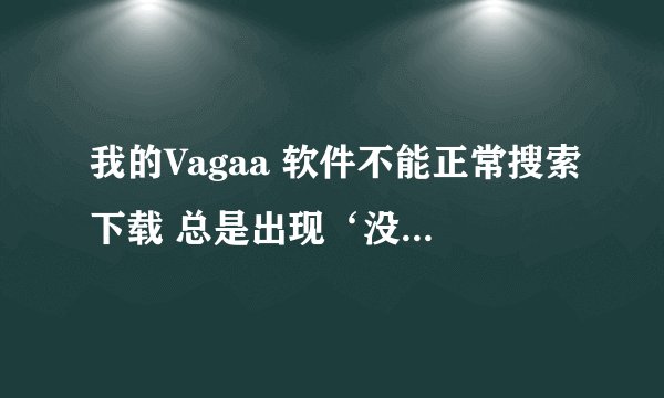 我的Vagaa 软件不能正常搜索下载 总是出现‘没有响应’提示  跪求解决办法~~