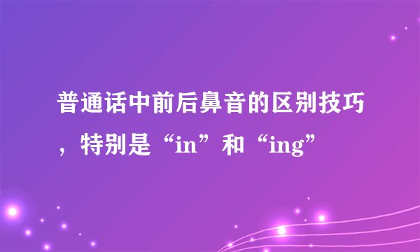 普通话中前后鼻音的区别技巧，特别是“in”和“ing”