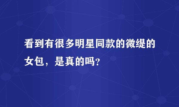 看到有很多明星同款的微缇的女包，是真的吗？