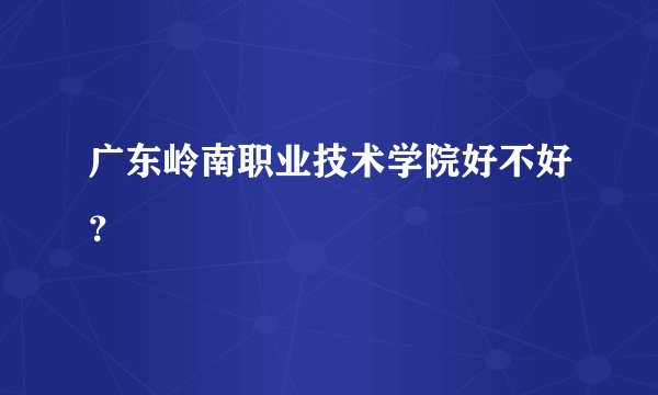 广东岭南职业技术学院好不好？