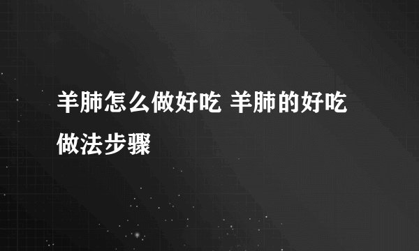 羊肺怎么做好吃 羊肺的好吃做法步骤
