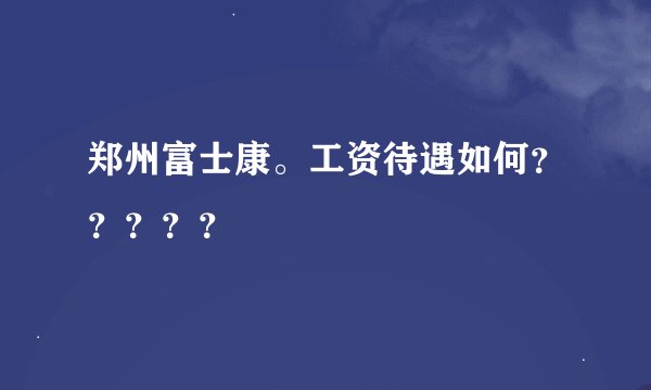 郑州富士康。工资待遇如何？？？？？