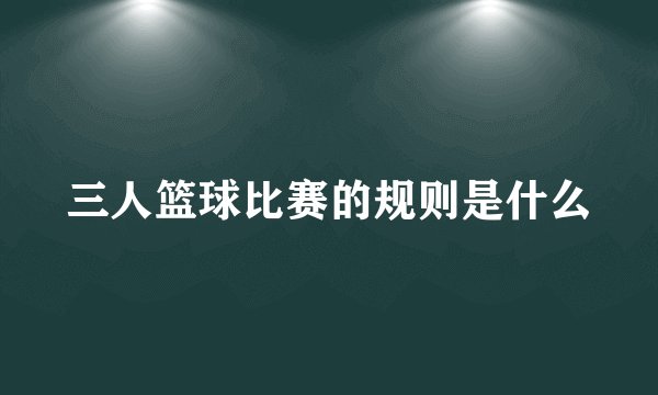 三人篮球比赛的规则是什么