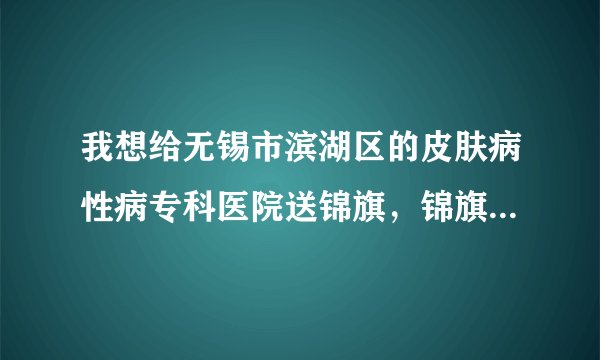 我想给无锡市滨湖区的皮肤病性病专科医院送锦旗，锦旗制作多少钱啊？