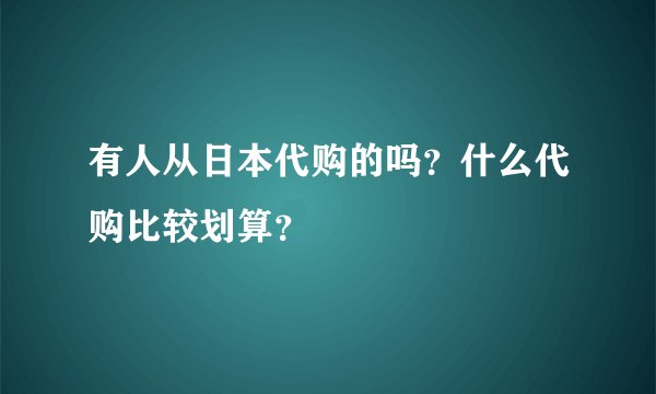 有人从日本代购的吗？什么代购比较划算？