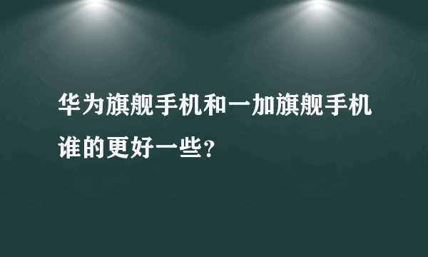华为旗舰手机和一加旗舰手机谁的更好一些？