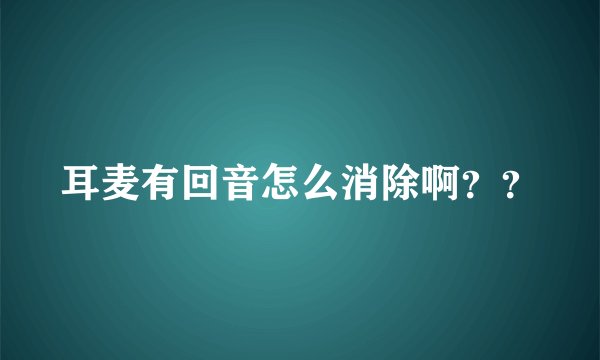 耳麦有回音怎么消除啊？？