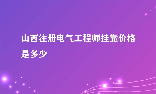 山西注册电气工程师挂靠价格是多少