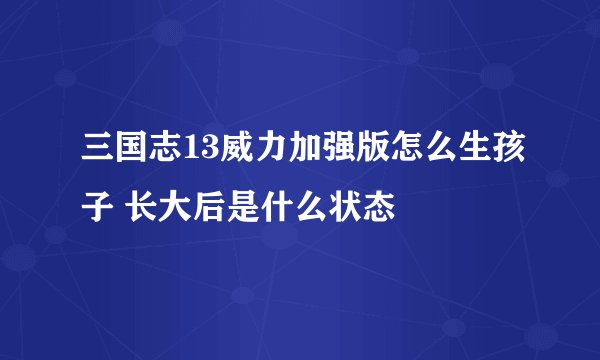 三国志13威力加强版怎么生孩子 长大后是什么状态