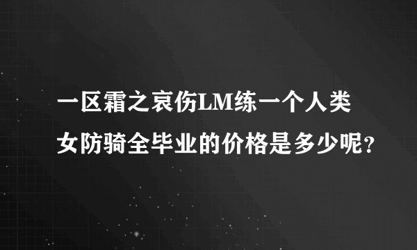 一区霜之哀伤LM练一个人类女防骑全毕业的价格是多少呢？