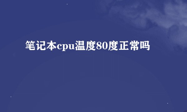 笔记本cpu温度80度正常吗