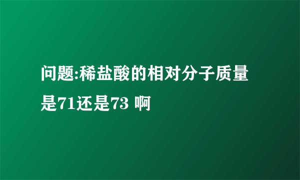 问题:稀盐酸的相对分子质量是71还是73 啊