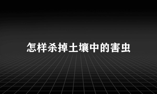 怎样杀掉土壤中的害虫