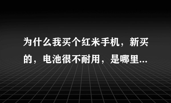 为什么我买个红米手机，新买的，电池很不耐用，是哪里出毛病了吗？