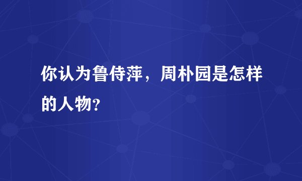 你认为鲁侍萍，周朴园是怎样的人物？