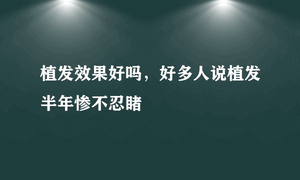 植发效果好吗，好多人说植发半年惨不忍睹