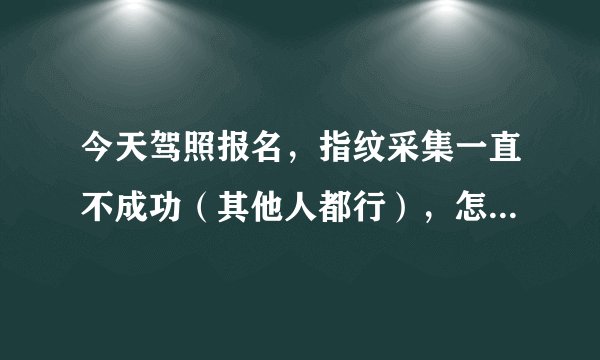 今天驾照报名，指纹采集一直不成功（其他人都行），怎么办？有什么好的方法可以让指纹清晰