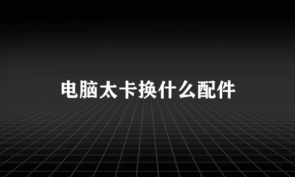 电脑太卡换什么配件