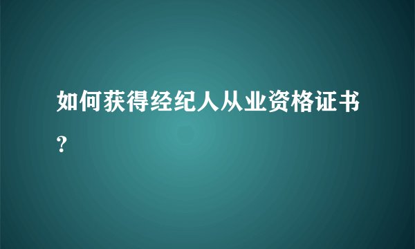 如何获得经纪人从业资格证书？