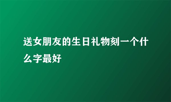 送女朋友的生日礼物刻一个什么字最好