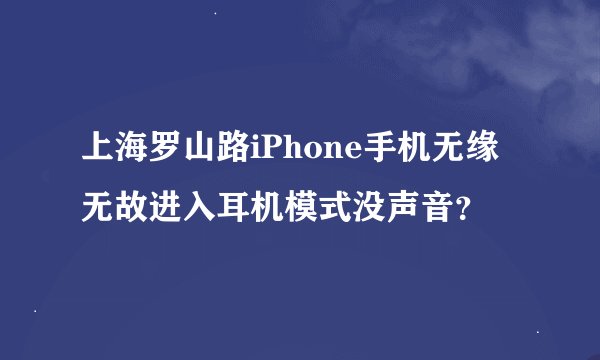 上海罗山路iPhone手机无缘无故进入耳机模式没声音？