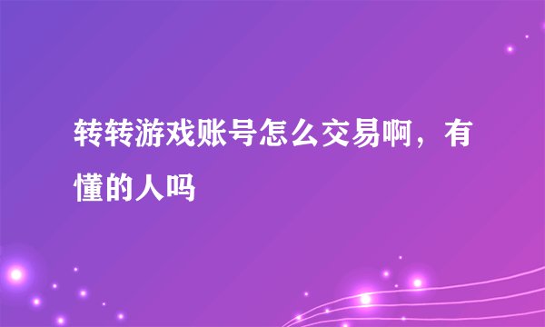 转转游戏账号怎么交易啊，有懂的人吗