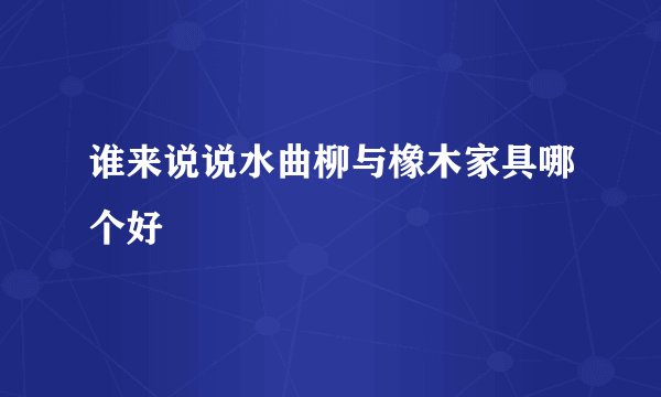 谁来说说水曲柳与橡木家具哪个好