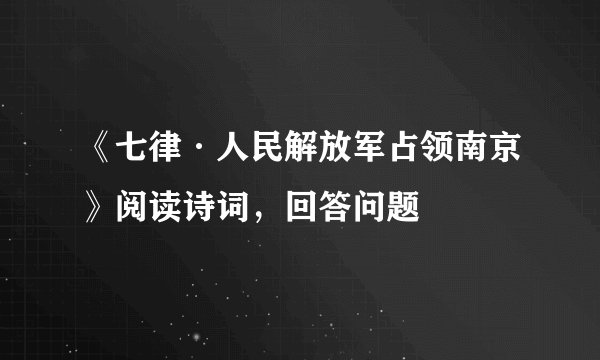 《七律·人民解放军占领南京》阅读诗词，回答问题
