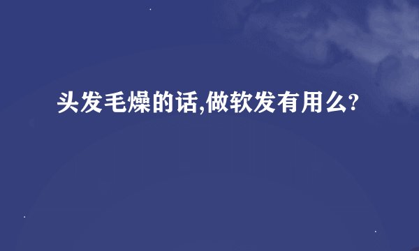头发毛燥的话,做软发有用么?