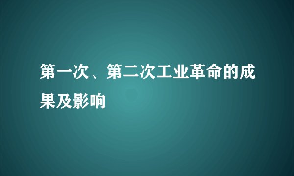 第一次、第二次工业革命的成果及影响