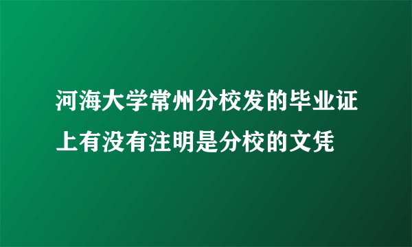 河海大学常州分校发的毕业证上有没有注明是分校的文凭