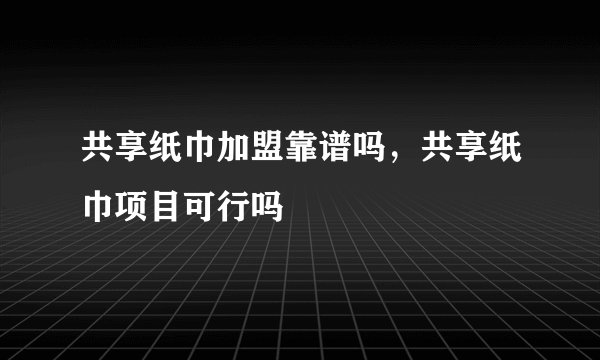 共享纸巾加盟靠谱吗，共享纸巾项目可行吗