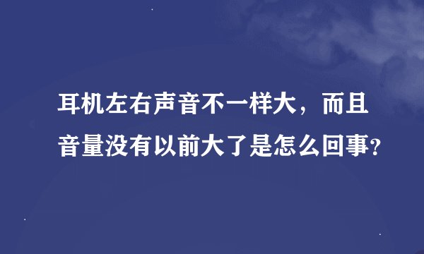 耳机左右声音不一样大，而且音量没有以前大了是怎么回事？
