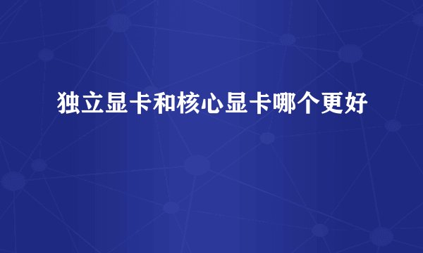 独立显卡和核心显卡哪个更好