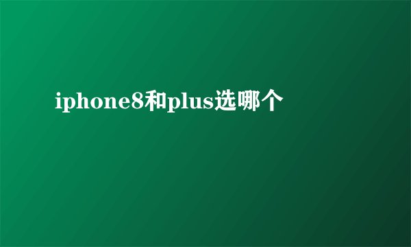 iphone8和plus选哪个