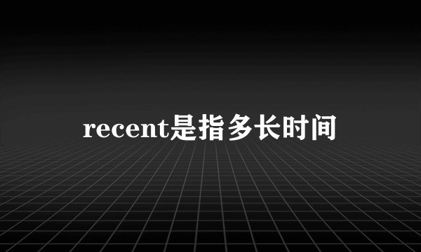 recent是指多长时间