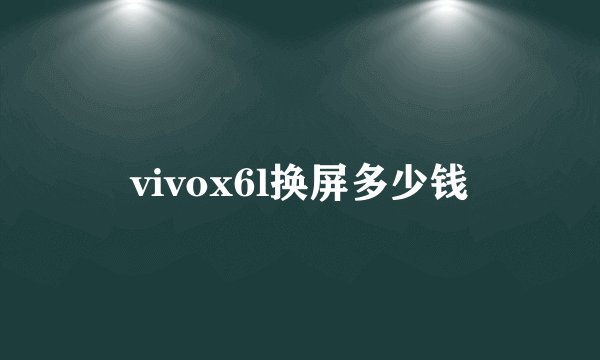 vivox6l换屏多少钱
