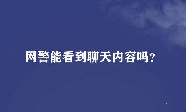 网警能看到聊天内容吗？