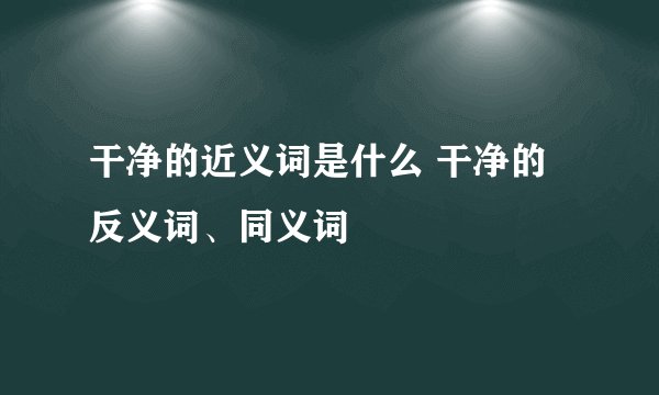 干净的近义词是什么 干净的反义词、同义词