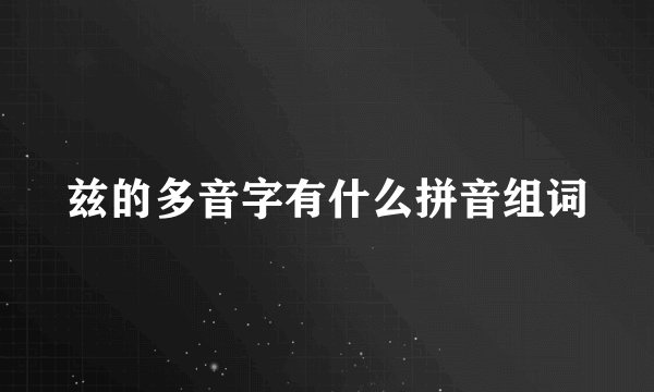 兹的多音字有什么拼音组词