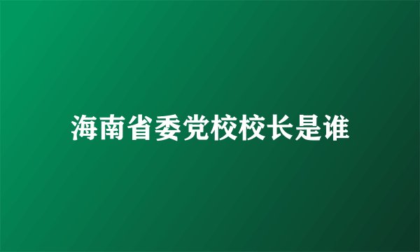 海南省委党校校长是谁