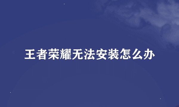 王者荣耀无法安装怎么办