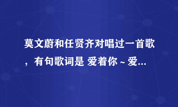 莫文蔚和任贤齐对唱过一首歌，有句歌词是 爱着你～爱着你～，请问这是哪首歌？