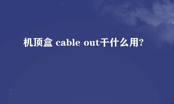 机顶盒 cable out干什么用?