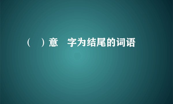 （  ）意   字为结尾的词语