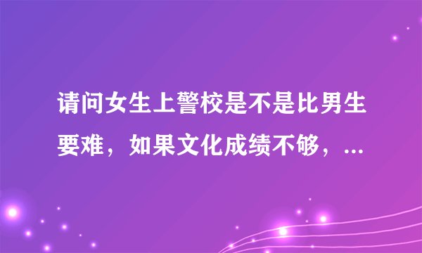 请问女生上警校是不是比男生要难，如果文化成绩不够，其他条件还可以，可以上吗。