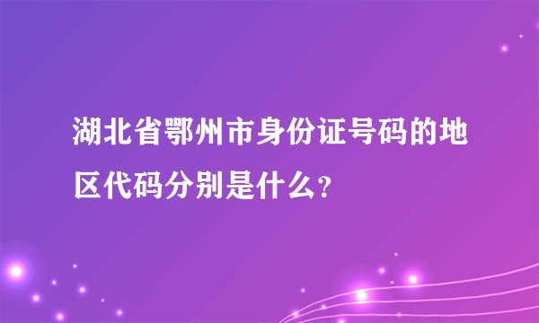 湖北省鄂州市身份证号码的地区代码分别是什么？