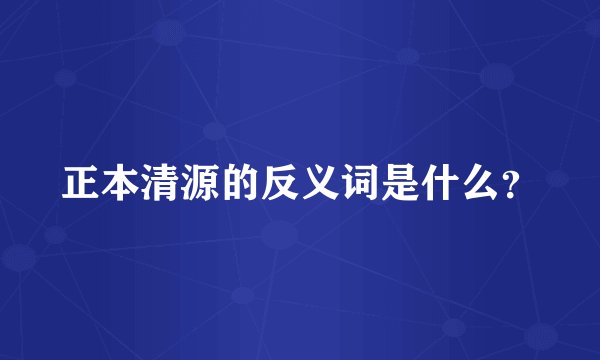 正本清源的反义词是什么？