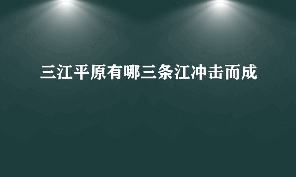 三江平原有哪三条江冲击而成