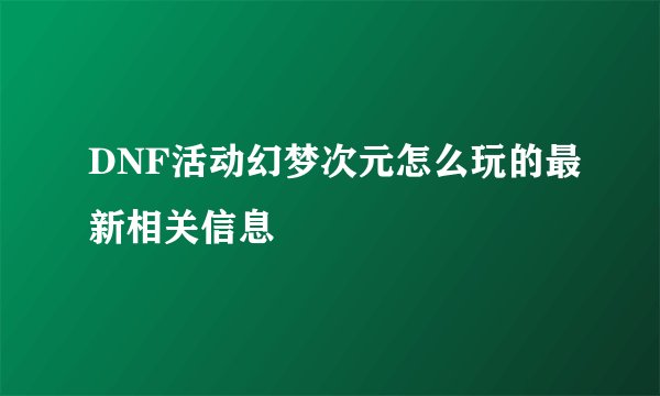 DNF活动幻梦次元怎么玩的最新相关信息